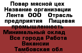 Повар мясной цех › Название организации ­ Лента, ООО › Отрасль предприятия ­ Пищевая промышленность › Минимальный оклад ­ 1 - Все города Работа » Вакансии   . Тамбовская обл.,Моршанск г.